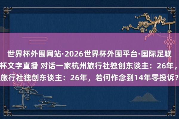 世界杯外围网站·2026世界杯外围平台·国际足联世界杯外围,2026世界杯文字直播 对话一家杭州旅行社独创东谈主:26年,若何作念到14年零投诉?