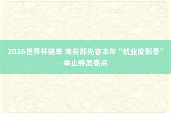 2026世界杯赔率 商务部先容本年“就业糜掷季”举止特质亮点