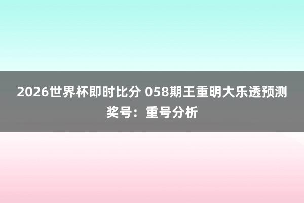 2026世界杯即时比分 058期王重明大乐透预测奖号:重号分析