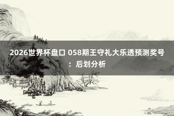 2026世界杯盘口 058期王守礼大乐透预测奖号:后划分析