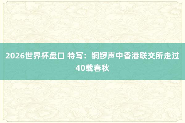 2026世界杯盘口 特写:铜锣声中香港联交所走过40载春秋