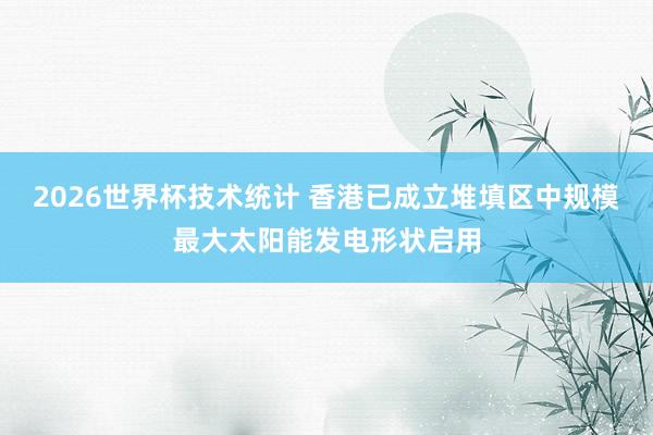 2026世界杯技术统计 香港已成立堆填区中规模最大太阳能发电形状启用