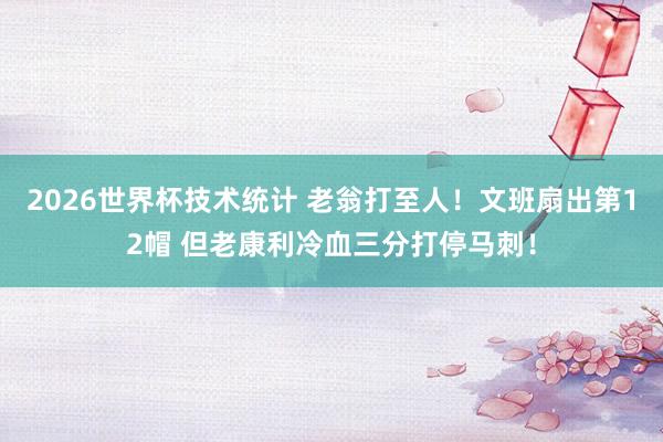 2026世界杯技术统计 老翁打至人！文班扇出第12帽 但老康利冷血三分打停马刺！