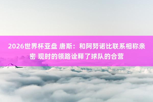 2026世界杯亚盘 唐斯:和阿努诺比联系相称亲密 现时的领路诠释了球队的合营
