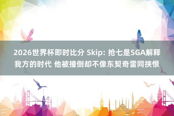 2026世界杯即时比分 Skip: 抢七是SGA解释我方的时代 他被撞倒却不像东契奇雷同挟恨