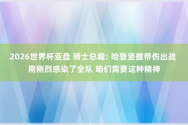 2026世界杯亚盘 骑士总裁: 哈登坚握带伤出战 用刚烈感染了全队 咱们需要这种精神