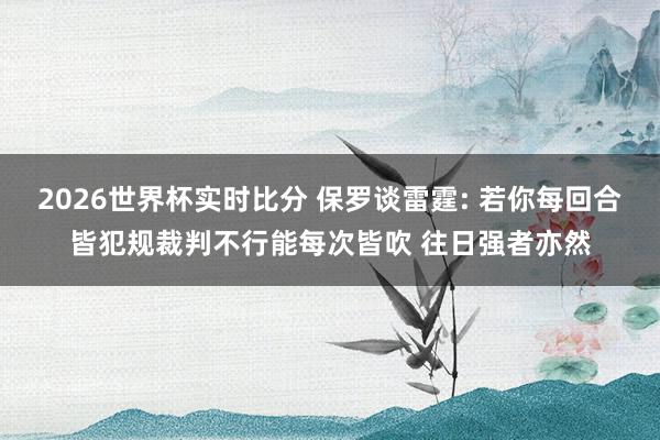 2026世界杯实时比分 保罗谈雷霆: 若你每回合皆犯规裁判不行能每次皆吹 往日强者亦然