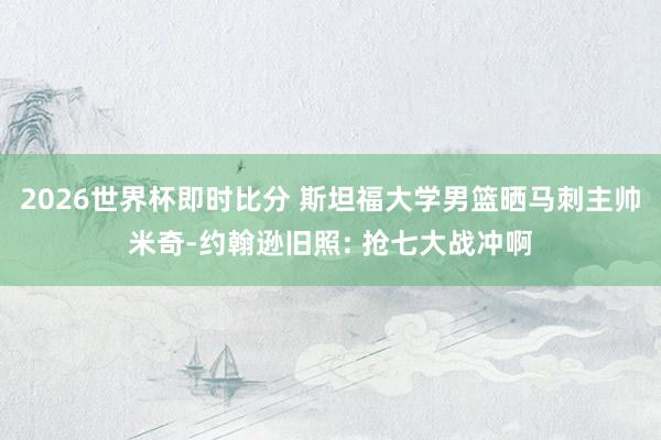2026世界杯即时比分 斯坦福大学男篮晒马刺主帅米奇-约翰逊旧照: 抢七大战冲啊