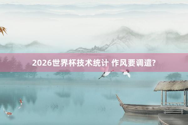 2026世界杯技术统计 作风要调遣?