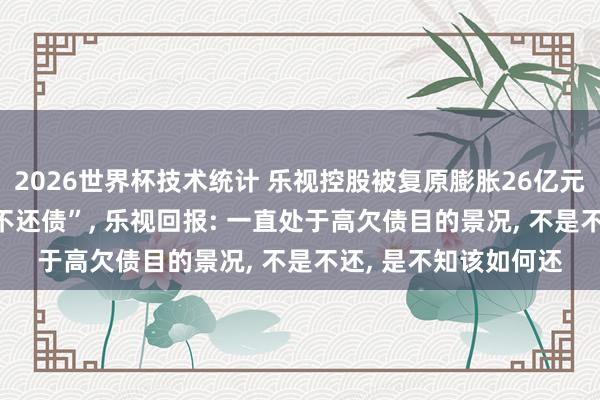 2026世界杯技术统计 乐视控股被复原膨胀26亿元, 此前被质疑“有钱不还债”, 乐视回报: 一直处于高欠债目的景况, 不是不还, 是不知该如何还