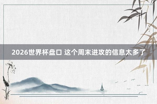 2026世界杯盘口 这个周末进攻的信息太多了