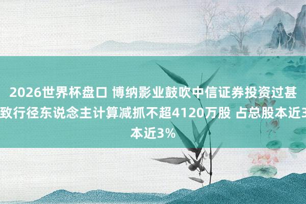 2026世界杯盘口 博纳影业鼓吹中信证券投资过甚一致行径东说念主计算减抓不超4120万股 占总股本近3%