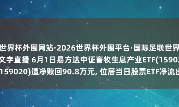 世界杯外围网站·2026世界杯外围平台·国际足联世界杯外围,2026世界杯文字直播 6月1日易方达中证畜牧生息产业ETF(159020)遭净赎回90.8万元, 位居当日股票ETF净流出名次303/1210
