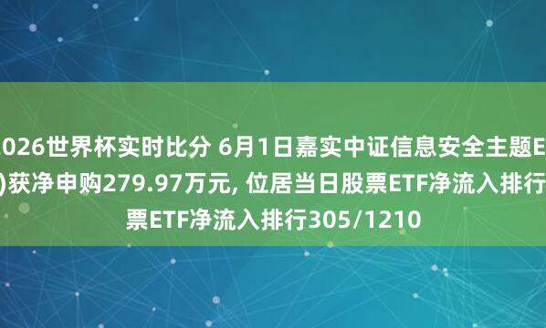 2026世界杯实时比分 6月1日嘉实中证信息安全主题ETF(159613)获净申购279.97万元， 位居当日股票ETF净流入排行305/1210