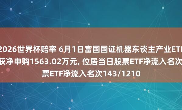 2026世界杯赔率 6月1日富国国证机器东谈主产业ETF(159272)获净申购1563.02万元, 位居当日股票ETF净流入名次143/1210