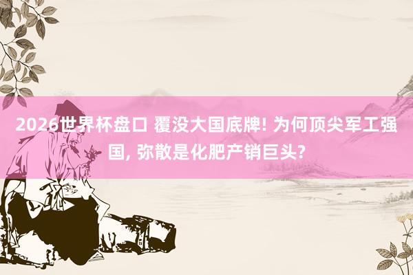 2026世界杯盘口 覆没大国底牌! 为何顶尖军工强国, 弥散是化肥产销巨头?