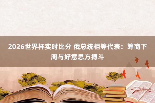 2026世界杯实时比分 俄总统相等代表：筹商下周与好意思方搏斗