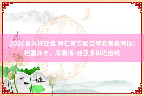 2026世界杯亚盘 拜仁官方晒德甲收官战海报：格雷茨卡、路易斯·迪亚斯和塔出镜