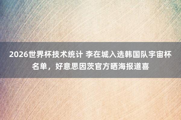 2026世界杯技术统计 李在城入选韩国队宇宙杯名单，好意思因茨官方晒海报道喜
