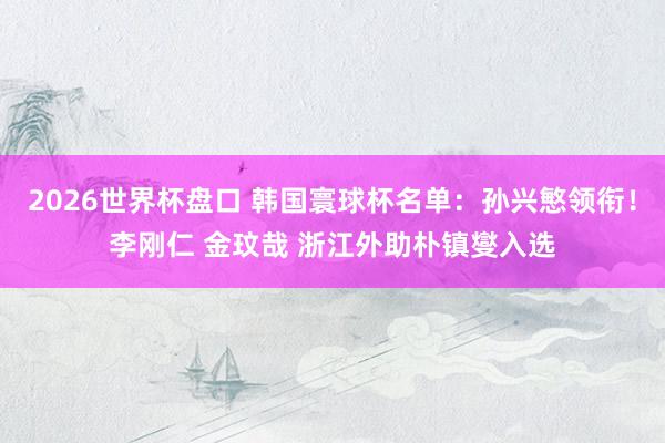 2026世界杯盘口 韩国寰球杯名单:孙兴慜领衔!李刚仁 金玟哉 浙江外助朴镇燮入选