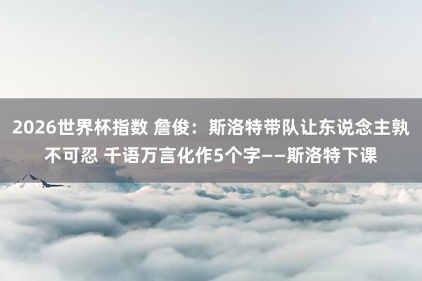 2026世界杯指数 詹俊:斯洛特带队让东说念主孰不可忍 千语万言化作5个字——斯洛特下课