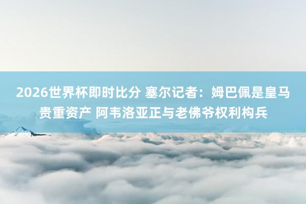 2026世界杯即时比分 塞尔记者:姆巴佩是皇马贵重资产 阿韦洛亚正与老佛爷权利构兵