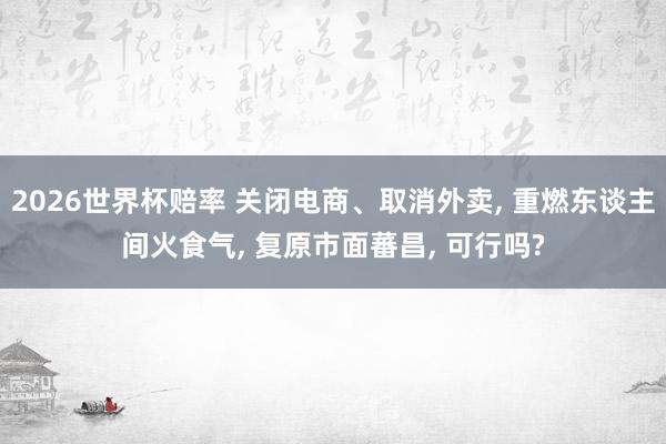 2026世界杯赔率 关闭电商、取消外卖, 重燃东谈主间火食气, 复原市面蕃昌, 可行吗?
