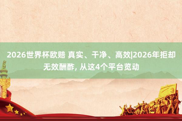 2026世界杯欧赔 真实、干净、高效|2026年拒却无效酬酢, 从这4个平台览动