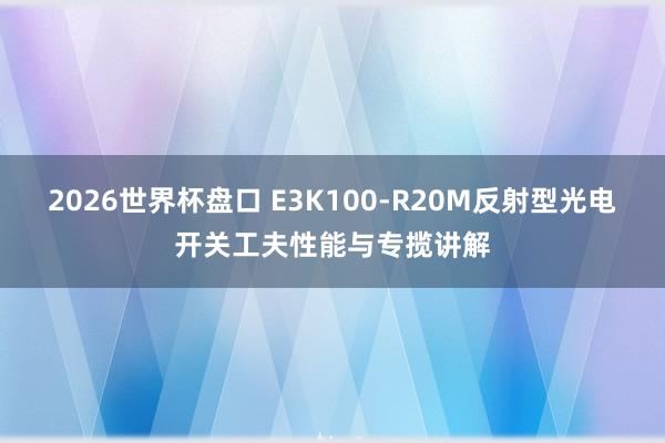 2026世界杯盘口 E3K100-R20M反射型光电开关工夫性能与专揽讲解
