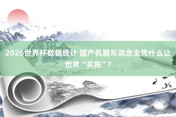 2026世界杯数据统计 国产机器东说念主凭什么让世界“买账”?