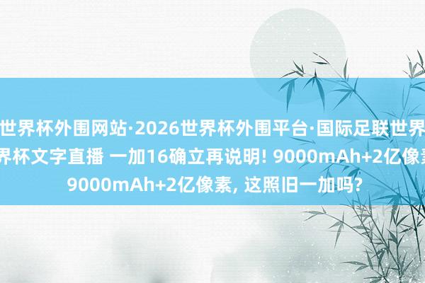 世界杯外围网站·2026世界杯外围平台·国际足联世界杯外围,2026世界杯文字直播 一加16确立再说明! 9000mAh+2亿像素, 这照旧一加吗?