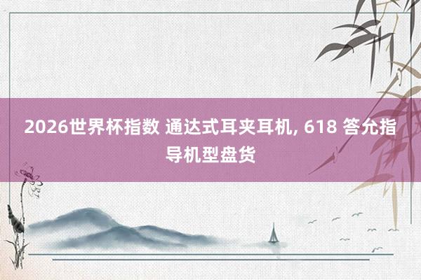 2026世界杯指数 通达式耳夹耳机, 618 答允指导机型盘货