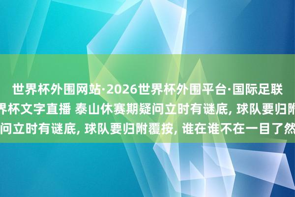 世界杯外围网站·2026世界杯外围平台·国际足联世界杯外围,2026世界杯文字直播 泰山休赛期疑问立时有谜底, 球队要归附覆按, 谁在谁不在一目了然