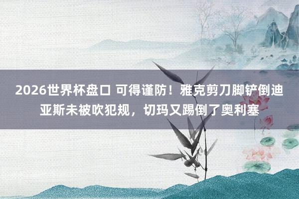 2026世界杯盘口 可得谨防！雅克剪刀脚铲倒迪亚斯未被吹犯规，切玛又踢倒了奥利塞