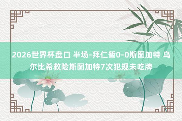 2026世界杯盘口 半场-拜仁暂0-0斯图加特 乌尔比希救险斯图加特7次犯规未吃牌