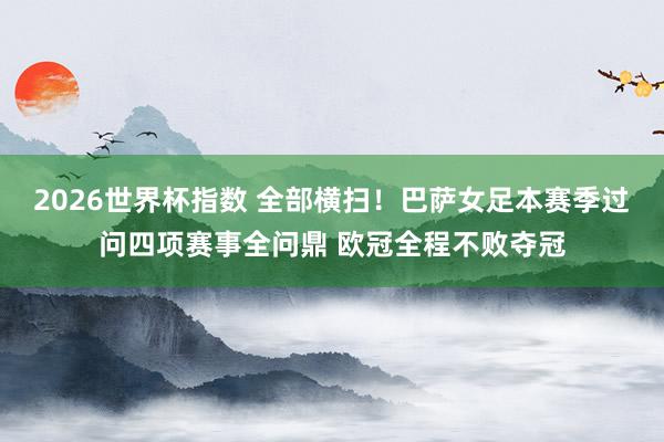 2026世界杯指数 全部横扫!巴萨女足本赛季过问四项赛事全问鼎 欧冠全程不败夺冠