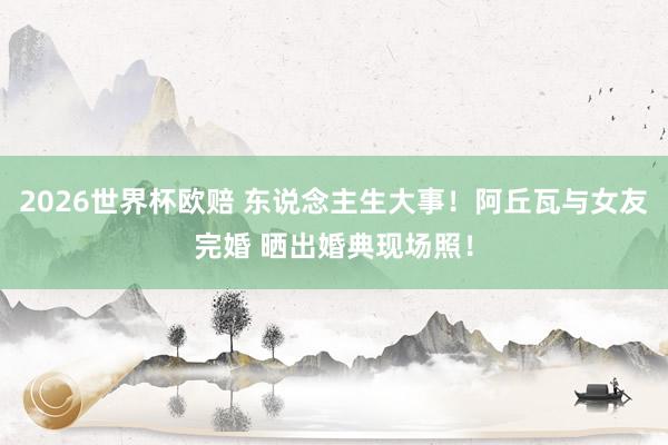 2026世界杯欧赔 东说念主生大事!阿丘瓦与女友完婚 晒出婚典现场照!