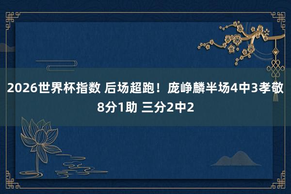 2026世界杯指数 后场超跑!庞峥麟半场4中3孝敬8分1助 三分2中2