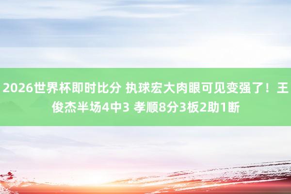 2026世界杯即时比分 执球宏大肉眼可见变强了!王俊杰半场4中3 孝顺8分3板2助1断