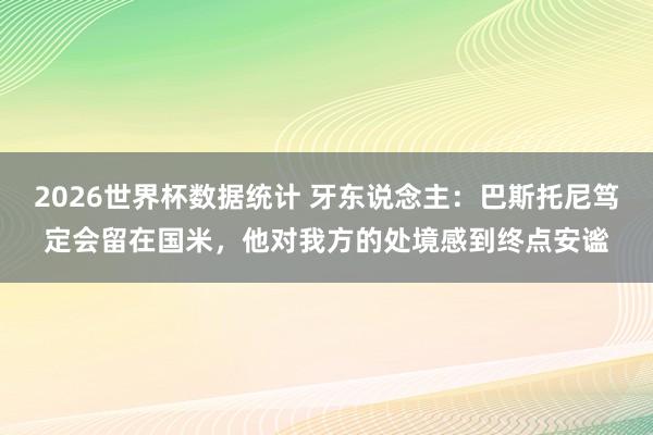 2026世界杯数据统计 牙东说念主：巴斯托尼笃定会留在国米，他对我方的处境感到终点安谧