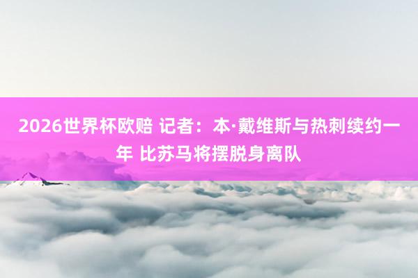 2026世界杯欧赔 记者:本·戴维斯与热刺续约一年 比苏马将摆脱身离队