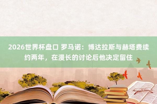 2026世界杯盘口 罗马诺:博达拉斯与赫塔费续约两年,在漫长的讨论后他决定留住