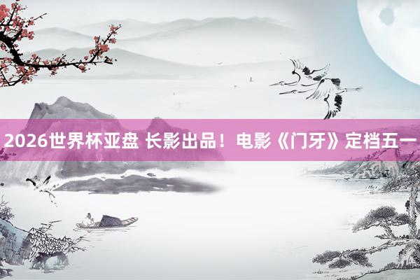 2026世界杯亚盘 长影出品!电影《门牙》定档五一