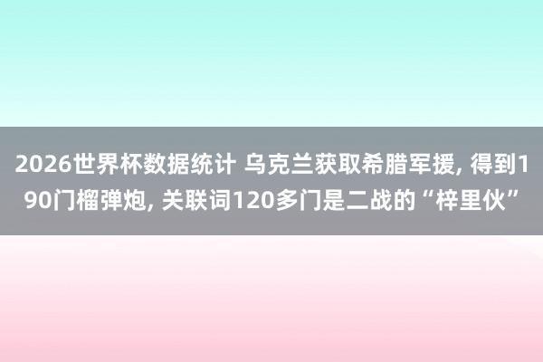 2026世界杯数据统计 乌克兰获取希腊军援, 得到190门榴弹炮, 关联词120多门是二战的“梓里伙”