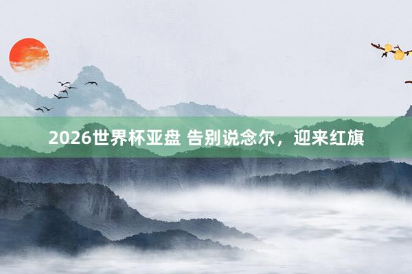 2026世界杯亚盘 告别说念尔,迎来红旗