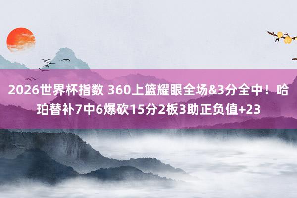 2026世界杯指数 360上篮耀眼全场&3分全中！哈珀替补7中6爆砍15分2板3助正负值+23