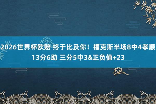2026世界杯欧赔 终于比及你!福克斯半场8中4孝顺13分6助 三分5中3&正负值+23