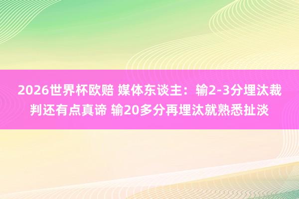2026世界杯欧赔 媒体东谈主：输2-3分埋汰裁判还有点真谛 输20多分再埋汰就熟悉扯淡