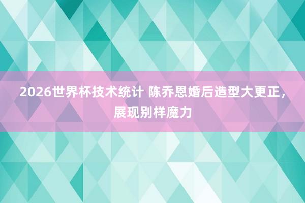 2026世界杯技术统计 陈乔恩婚后造型大更正,展现别样魔力