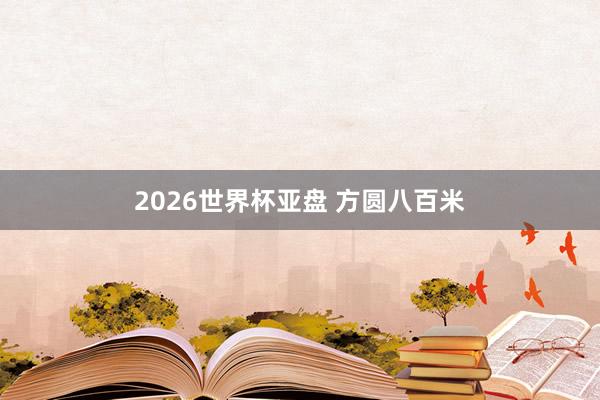 2026世界杯亚盘 方圆八百米